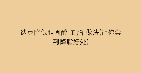 纳豆降低胆固醇 血脂 做法(让你尝到降脂好处)